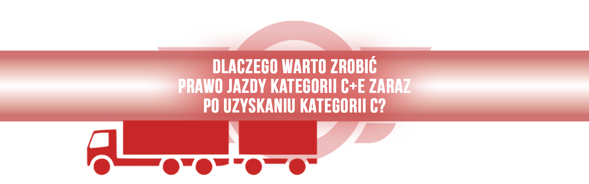 Dlaczego warto zrobić prawo jazdy kategorii C+E zaraz po uzyskaniu kategorii C?